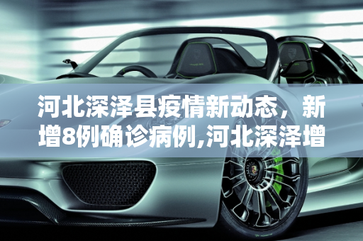 河北深泽县疫情新动态，新增8例确诊病例,河北深泽增8例确诊