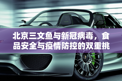 北京三文鱼与新冠病毒，食品安全与疫情防控的双重挑战,北京三文鱼新冠病毒