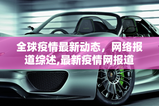 全球疫情最新动态，网络报道综述,最新疫情网报道
