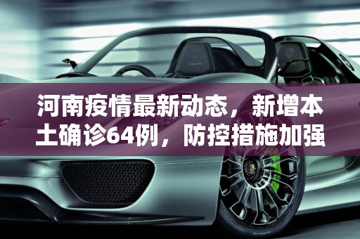 河南疫情最新动态，新增本土确诊64例，防控措施加强,包含河南新增本土确诊64例的词条