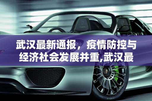 武汉最新通报，疫情防控与经济社会发展并重,武汉最新通报