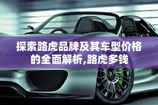 探索路虎品牌及其车型价格的全面解析,路虎多钱