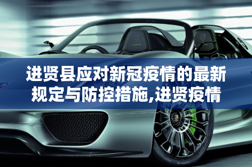 进贤县应对新冠疫情的最新规定与防控措施,进贤疫情最新规定