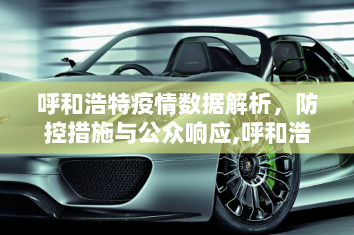 呼和浩特疫情数据解析，防控措施与公众响应,呼和浩特疫情数据