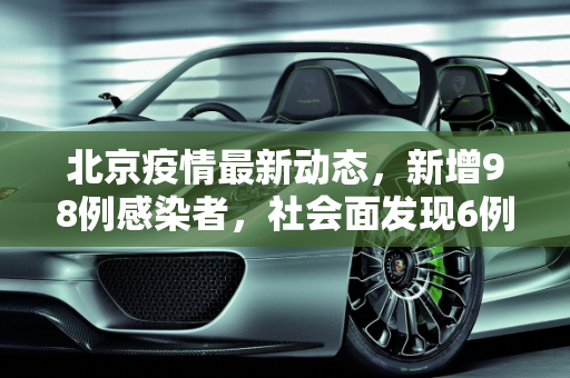 北京疫情最新动态，新增98例感染者，社会面发现6例,北京新增98例感染者社会面6例