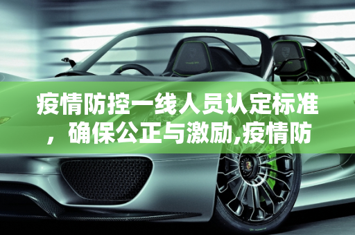 疫情防控一线人员认定标准，确保公正与激励,疫情防控一线人员认定标准