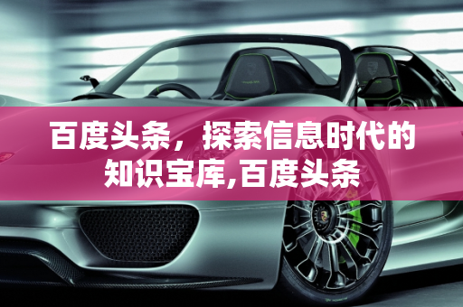 百度头条，探索信息时代的知识宝库,百度头条