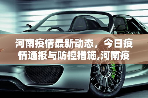 河南疫情最新动态，今日疫情通报与防控措施,河南疫情最新消息今天