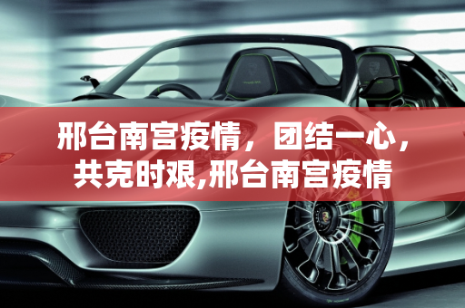 邢台南宫疫情，团结一心，共克时艰,邢台南宫疫情