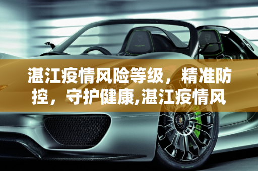 湛江疫情风险等级，精准防控，守护健康,湛江疫情风险等级