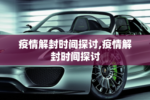 疫情解封时间探讨,疫情解封时间探讨