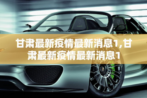 甘肃最新疫情最新消息1,甘肃最新疫情最新消息1