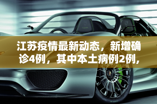江苏疫情最新动态，新增确诊4例，其中本土病例2例,江苏新增确诊4例其中本土2例