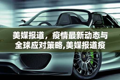美媒报道，疫情最新动态与全球应对策略,美媒报道疫情最新
