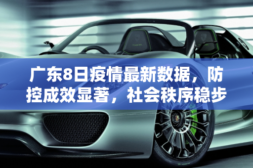 广东8日疫情最新数据，防控成效显著，社会秩序稳步恢复,广东8日疫情最新数据