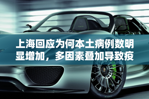 上海回应为何本土病例数明显增加，多因素叠加导致疫情反复,上海回应为何本土病例数明显增加