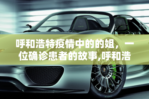 呼和浩特疫情中的的姐，一位确诊患者的故事,呼和浩特一确诊患者是的姐