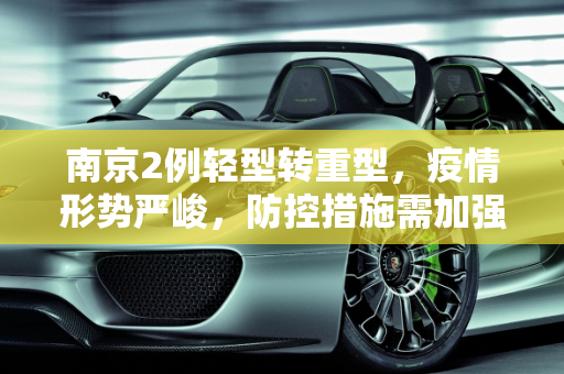 南京2例轻型转重型，疫情形势严峻，防控措施需加强,南京2例轻型转重型