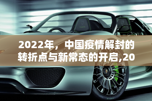 2022年，中国疫情解封的转折点与新常态的开启,2022年全国疫情解封的标志性时刻