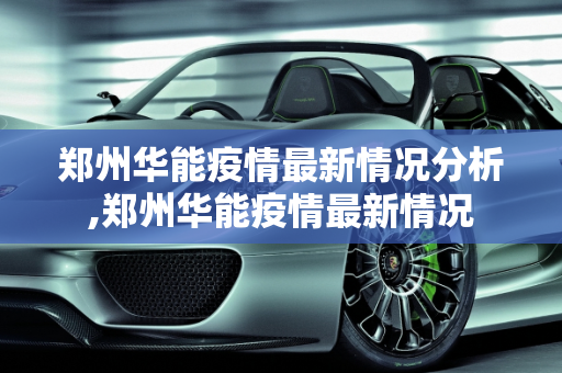 郑州华能疫情最新情况分析,郑州华能疫情最新情况