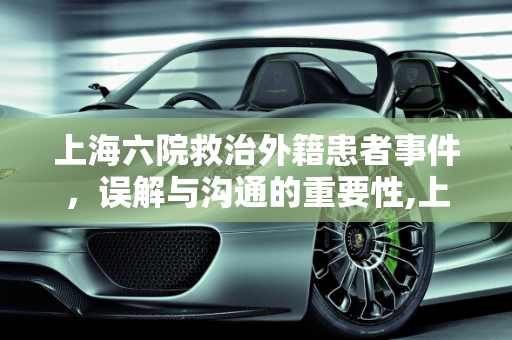 上海六院救治外籍患者事件，误解与沟通的重要性,上海六院救治外籍患者被质疑