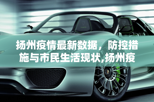 扬州疫情最新数据，防控措施与市民生活现状,扬州疫情最新数据