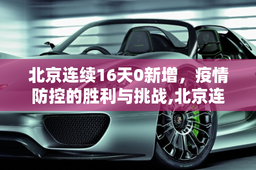 北京连续16天0新增，疫情防控的胜利与挑战,北京连续16天0新增