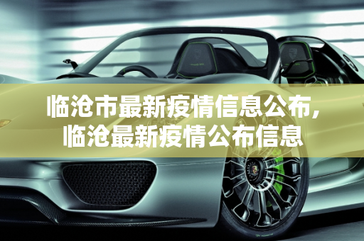 临沧市最新疫情信息公布,临沧最新疫情公布信息
