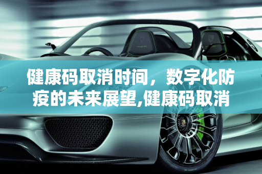 健康码取消时间，数字化防疫的未来展望,健康码取消时间