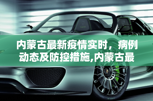 内蒙古最新疫情实时，病例动态及防控措施,内蒙古最新疫情实时:内蒙古最新疫情病例
