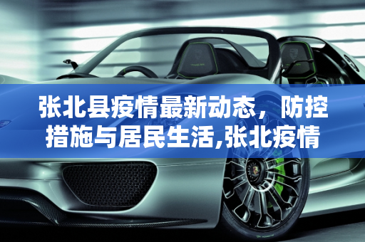 张北县疫情最新动态，防控措施与居民生活,张北疫情最新情况