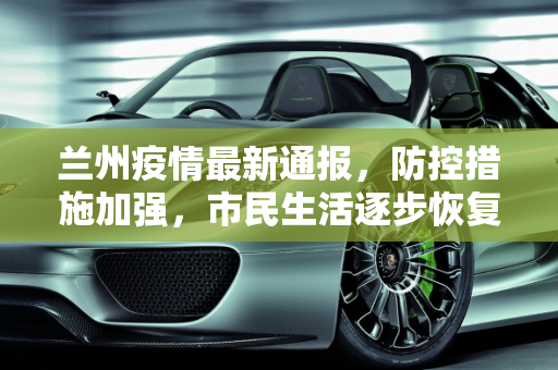 兰州疫情最新通报，防控措施加强，市民生活逐步恢复,兰州疫情最新通报