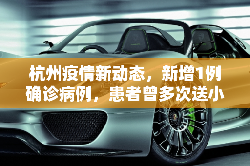 杭州疫情新动态，新增1例确诊病例，患者曾多次送小孩上学,杭州新增1例确诊 曾多次送小孩上学