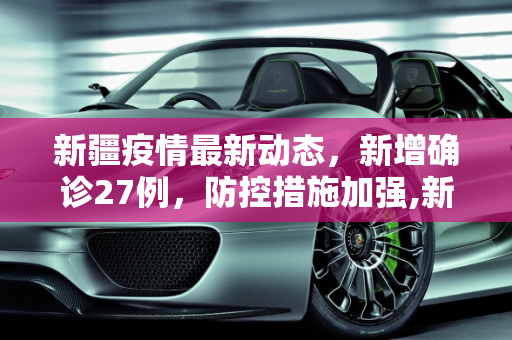新疆疫情最新动态，新增确诊27例，防控措施加强,新疆新增确诊27例