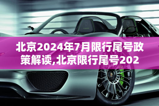 北京2024年7月限行尾号政策解读,北京限行尾号2024年7月