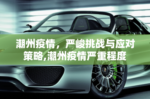 潮州疫情，严峻挑战与应对策略,潮州疫情严重程度