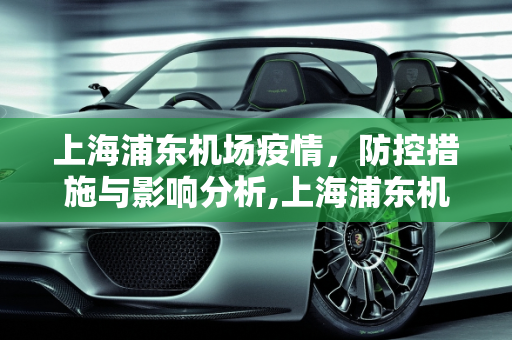 上海浦东机场疫情，防控措施与影响分析,上海浦东机场疫情