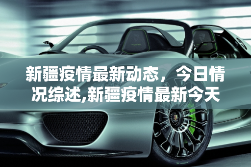 新疆疫情最新动态，今日情况综述,新疆疫情最新今天