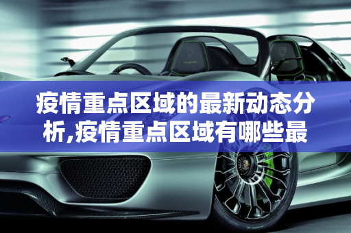疫情重点区域的最新动态分析,疫情重点区域有哪些最新