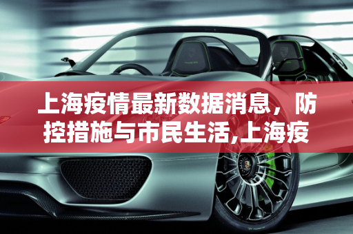 上海疫情最新数据消息，防控措施与市民生活,上海疫情最新数据消息