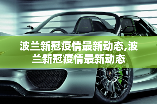波兰新冠疫情最新动态,波兰新冠疫情最新动态