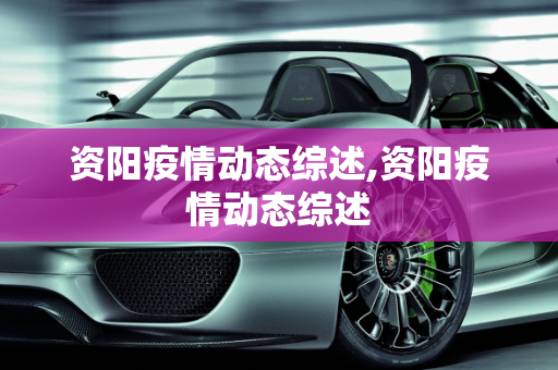 资阳疫情动态综述,资阳疫情动态综述