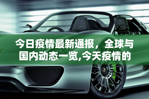 今日疫情最新通报，全球与国内动态一览,今天疫情的最新通报