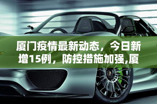厦门疫情最新动态，今日新增15例，防控措施加强,厦门疫情最新消息今天新增了15例