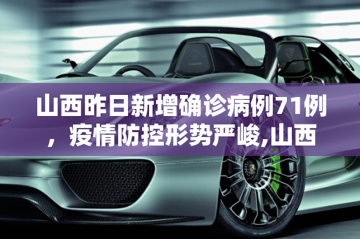 山西昨日新增确诊病例71例，疫情防控形势严峻,山西昨日新增确诊病例71例