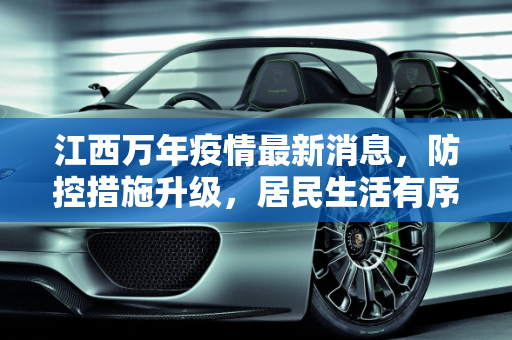 江西万年疫情最新消息，防控措施升级，居民生活有序,江西万年疫情最新消息