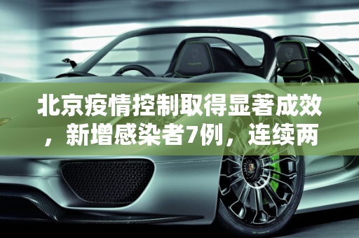 北京疫情控制取得显著成效，新增感染者7例，连续两日社会面清零,北京增感染者7例连续2天社会面为0