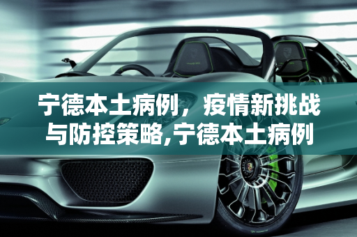 宁德本土病例，疫情新挑战与防控策略,宁德本土病例