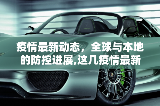 疫情最新动态，全球与本地的防控进展,这几疫情最新消息