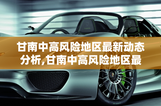 甘南中高风险地区最新动态分析,甘南中高风险地区最新